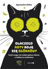 Okładka książki Dlaczego koty boją się ogórków? Czyli czego nie widać gołym okiem, a widzą to naukowcy Agnieszka Defus