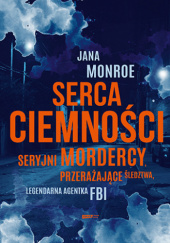 Okładka książki Serca ciemności. Seryjni mordercy, przerażające śledztwa, legendarna agentka FBI Jana Monroe