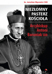 Niezłomny pasterz Kościoła. Arcybiskup Antoni Baraniak SDB