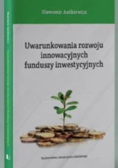 Okładka książki Uwarunkowania rozwoju innowacyjnych funduszy inwestycyjnych Sławomir Antkiewicz