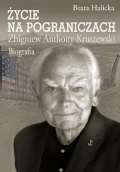 Okładka książki Życie na pograniczach. Zbigniew Anthony Kruszewski. Biografia Beata Halicka