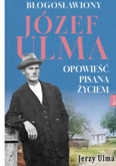 Okładka książki Błogosławiony Józef Ulma. Opowieść pisana życiem Paweł Tołpa, Jerzy Ulma