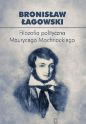 Okładka książki Filozofia polityczna Maurycego Mochnackiego Bronisław Łagowski