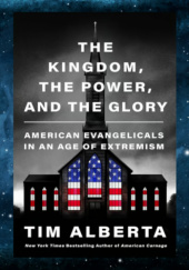 Okładka książki The Kingdom, the Power, and the Glory: American Evangelicals in an Age of Extremism Tim Alberta