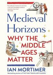 Okładka książki Medieval Horizons: Why the Middle Ages Matter Ian Mortimer