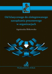 Okładka książki Od klasycznego do zintegrowanego zarządzania procesowego w organizacjach Agnieszka Bitkowska