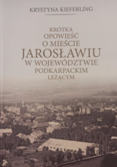 Okładka książki Krótka opowieść o mieście Jarosławiu w województwie podkarpackim leżącym Krystyna Kieferling