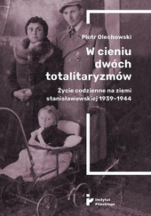 Okładka książki W cieniu dwóch totalitaryzmów. Życie codzienne na ziemi stanisławowskiej 1939–1944 Piotr Olechowski