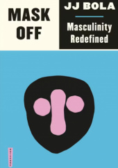 Okładka książki Mask Off: Masculinity Redefined JJ Bola