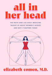 Okładka książki All in Her Head: The Truth and Lies Early Medicine Taught Us About Women's Bodies and Why It Matters Today Elizabeth Comen