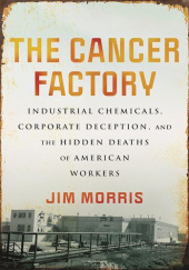Okładka książki The Cancer Factory: Industrial Chemicals, Corporate Deception, and the Hidden Deaths of American Workers Jim Morris