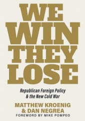 Okładka książki We Win, They Lose: Republican Foreign Policy and the New Cold War Matthew Kroenig, Dan Nagrea
