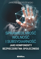 Okładka książki Sprawiedliwość, wolność i subsydiarność jako komponenty bezpieczeństwa społecznego Janusz Gierszewski