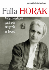 Okładka książki Fulla Horak. Nadprzyrodzone spotkania mistyczki ze Lwowa Joanna Wieliczka-Szarkowa
