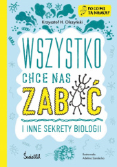 Okładka książki Wszystko chce nas zabić i inne sekrety biologii Krzysztof H. Olszyński, Adelina Sandecka