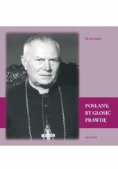 Okładka książki Posłany, by głosić prawdę: życie i posługa biskupa Antoniego Adamiuka (1913-2000) Jan Kopiec