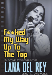 Okładka książki F**ked My Way Up to the Top: The Complete Biography of Lana Del Rey Using Her Own Words Jared Woods