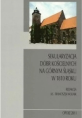 Okładka książki Sekularyzacja dóbr kościelnych na Górnym Śląsku w 1810 roku Franciszek Wolnik