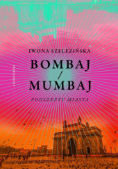 Okładka książki Bombaj/Mumbaj. Podszepty miasta Iwona Szelezińska
