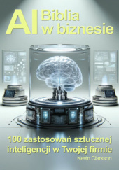 Okładka książki Biblia AI w biznesie. 100 zastosowań sztucznej inteligencji w Twojej firmie Kevin Clarkson