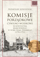 Okładka książki Komisje porządkowe cywilno-wojskowe województwa krakowskiego w dobie Sejmu Wielkiego (1790-1792) Przemysław Jędrzejewski