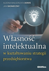 Okładka książki Własność intelektualna w kształtowaniu strategii przedsiębiorstwa Aldona Małgorzata Dereń, Jan Skonieczny