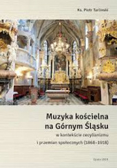 Okładka książki Muzyka kościelna na Górnym Śląsku w kontekście cecylianizmu i przemian społecznych (1868-1918) Piotr Tarliński