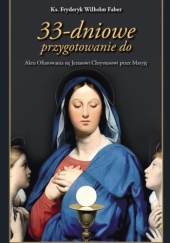 Okładka książki 33-dniowe przygotowanie do Aktu Ofiarowania się Jezusowi Chrystusowi przez Maryję na podstawie ćwiczeń duchownych Frederick William Faber COr