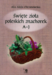 Okładka książki Święte zioła poleskich znachorek. Tom I: A-J Alla Alicja Chrzanowska
