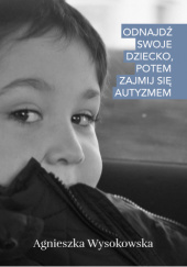 Okładka książki Odnajdź swoje dziecko, potem zajmij się autyzmem Agnieszka Wysokowska
