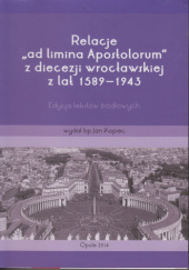Okładka książki Relacje "Ad limina apostolorum" z diecezji wrocławskiej z lat 1589-1943: edycja tekstów źródłowych Jan Kopiec