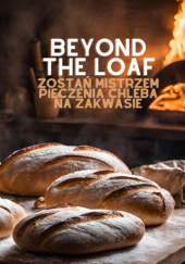 Okładka książki Beyond The Loaf - Zostań mistrzem pieczenia chleba na zakwasie Anna Jasińska