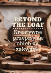 Okładka książki Beyond The Loaf: Kreatywne Przepisy na Zakwasie, które nie są Chlebem Anna Jasińska