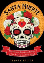 Okładka książki Santa Muerte: The History, Rituals, and Magic of Our Lady of the Holy Death Tracey Rollin