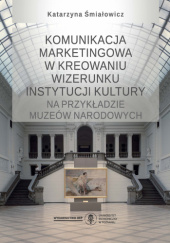 Okładka książki Komunikacja marketingowa w kreowaniu wizerunku instytucji kultury na przykładzie muzeów narodowych Katarzyna Śmiałowicz