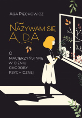 Okładka książki Nazywam się Aida. O macierzyństwie w cieniu choroby psychicznej Agnieszka Piechowicz
