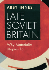 Okładka książki Late Soviet Britain. Why Materialist Utopias Fail Abby Innes