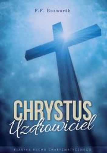 Chrystus uzdrowiciel - F.F Bosworth | Książka w Lubimyczytac.pl