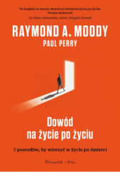Okładka książki Dowód na życie po życiu. 7 powodów, aby wierzyć w istnienie życia po życiu Raymond A. Moody, Paul Perry
