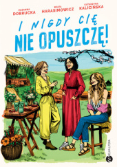Okładka książki I nigdy cię nie opuszczę! Zuzanna Dobrucka, Beata Harasimowicz, Katarzyna Kalicińska