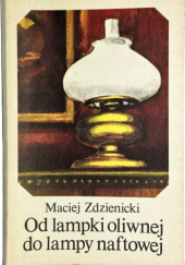 Okładka książki Od lampki oliwnej do lampy naftowej: W stulecie śmierci Ignacego Łukasiewicza Maciej Zdzienicki
