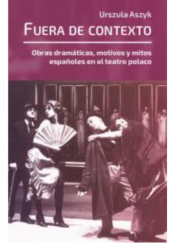 Okładka książki Fuera de contexto. Obras dramáticas, motivos y mitos españoles en el teatro polaco Urszula Aszyk-Bangs