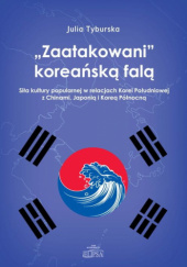 Okładka książki "Zaatakowani" koreańską falą. Siła kultury popularnej w relacjach Korei Południowej z Chinami, Japonią i Koreą Północną Julia Tyburska