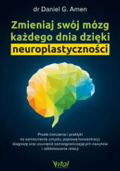 Okładka książki Zmieniaj swój mózg każdego dnia dzięki neuroplastyczności. Proste ćwiczenia i praktyki na wzmocnienie umysłu, poprawę koncentracji, diagnozę oraz usunięcie samoograniczających nawyków i odblokowanie relacji Daniel G. Amen