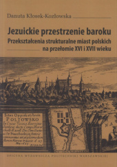 Okładka książki Jezuickie przestrzenie baroku. Przekształcenia strukturalne miast polskich na przełomie XVI i XVII wieku Danuta Kłosek-Kozłowska