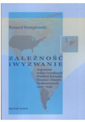 Okładka książki Zależność i wyzwanie. Argentyna wobec rywalizacji Wielkiej Brytanii, Niemiec i Stanów Zjednoczonych 1930-1946 Ryszard Stemplowski