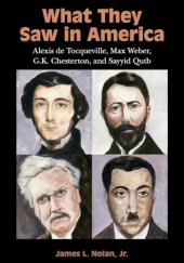 Okładka książki What They Saw in America: Alexis de Tocqueville, Max Weber, G. K. Chesterton, and Sayyid Qutb James L. Nolan