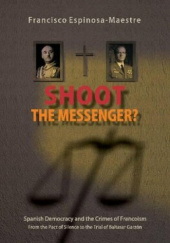 Okładka książki Shoot the Messenger? Spanish Democracy and the Crimes of Francoism : From the Pact of Silence to the Trial of Baltasar Garzón Francisco Espinoza Maestre