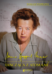 Okładka książki Maria Goeppert-Mayer. Tańcząca z atomami Tomasz Pospieszny