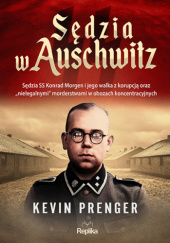 Okładka książki Sędzia w Auschwitz. Sędzia SS Konrad Morgen i jego walka z korupcją oraz „nielegalnymi” morderstwami w obozach koncentracyjnych Kevin Prenger